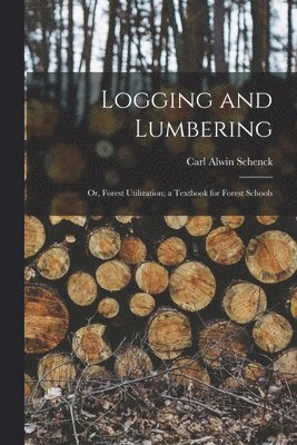 Carl Alwin Schenck - Logging and Lumbering; or, Forest Utilization; a Textbook for Forest Schools, Häftad