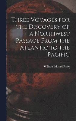 William Edward Parry - Three Voyages for the Discovery of a Northwest Passage From the Atlantic to the Pacific, Inbunden