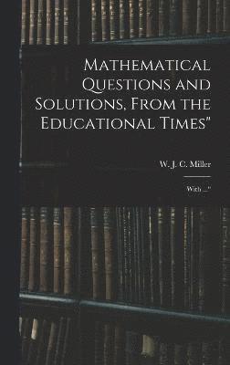 Mathematical Questions and Solutions, From the Educational Times&quot; 1