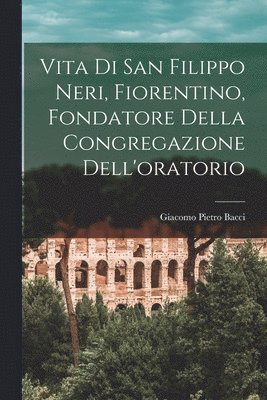 Vita Di San Filippo Neri, Fiorentino, Fondatore Della Congregazione Dell'oratorio 1