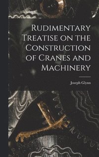 bokomslag Rudimentary Treatise on the Construction of Cranes and Machinery