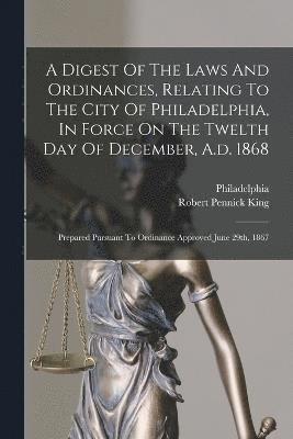 bokomslag A Digest Of The Laws And Ordinances, Relating To The City Of Philadelphia, In Force On The Twelth Day Of December, A.d. 1868