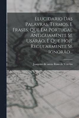 bokomslag Elucidario Das Palavras, Termos, E Frases, Que Em Portugal Antiguamente Se Usro, E Que Hoje Regularmente Se Ignoro...