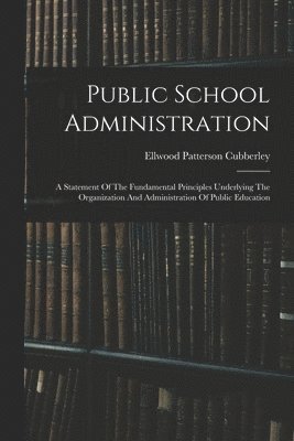 Ellwood Patterson Cubberley - Public School Administration; A Statement Of The Fundamental Principles Underlying The Organization And Administration Of Public Education, Häftad