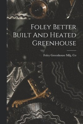 Foley Greenhouse Mfg Co - Foley Better Built And Heated Greenhouse, Häftad