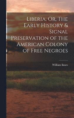 Liberia, Or, The Early History & Signal Preservation of the American Colony of Free Negroes 1