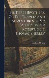 bokomslag The Three Brothers, Or The Travels and Adventures of Sir Anthony, Sir Robert, & Sir Thomas Sherley