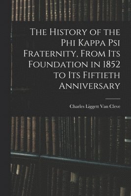 The History of the Phi Kappa Psi Fraternity, From Its Foundation in 1852 to Its Fiftieth Anniversary 1