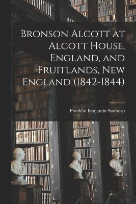 Franklin Benjamin Sanborn - Bronson Alcott at Alcott House, England, and Fruitlands, New England (1842-1844), Häftad