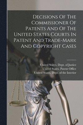 United States Patent Office, United States Dept of the Interior, United States Dept of Justice - Decisions Of The Commissioner Of Patents And Of The United States Courts In Patent And Trade-mark And Copyright Cases, Häftad