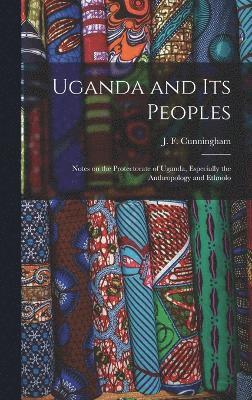 Uganda and its Peoples; Notes on the Protectorate of Uganda, Especially the Anthropology and Ethnolo 1