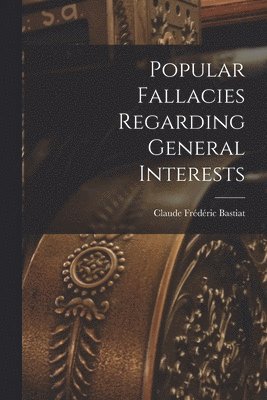 Claude Frédéric Bastiat - Popular Fallacies Regarding General Interests, Häftad