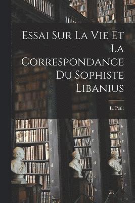 Essai Sur La Vie et la Correspondance du Sophiste Libanius 1