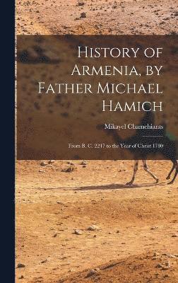 History of Armenia, by Father Michael Hamich; From B. C. 2247 to the Year of Christ 1780 1