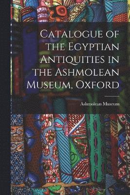 Catalogue of the Egyptian Antiquities in the Ashmolean Museum, Oxford