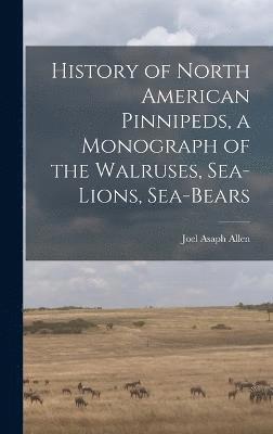 History of North American Pinnipeds, a Monograph of the Walruses, Sea-Lions, Sea-Bears 1