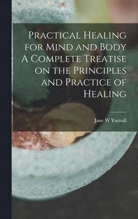 bokomslag Practical Healing for Mind and Body A Complete Treatise on the Principles and Practice of Healing