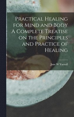 bokomslag Practical Healing for Mind and Body A Complete Treatise on the Principles and Practice of Healing