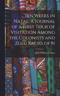 bokomslag Ten Weeks in Natal. A Journal of a First Tour of Visitation Among the Colonists and Zulu Kafirs of N