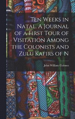 Ten Weeks in Natal. A Journal of a First Tour of Visitation Among the Colonists and Zulu Kafirs of N 1