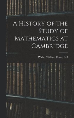 Walter William Rouse Ball - History of the Study of Mathematics at Cambridge, Inbunden