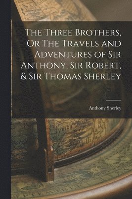 bokomslag The Three Brothers, Or The Travels and Adventures of Sir Anthony, Sir Robert, & Sir Thomas Sherley