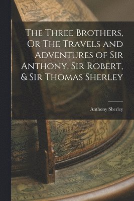 Three Brothers, Or The Travels and Adventures of Sir Anthony, Sir Robert, & Sir Thomas Sherley