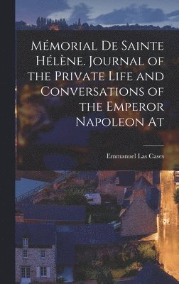 Mémorial de Sainte Hélène. Journal of the private life and conversations of the Emperor Napoleon at
