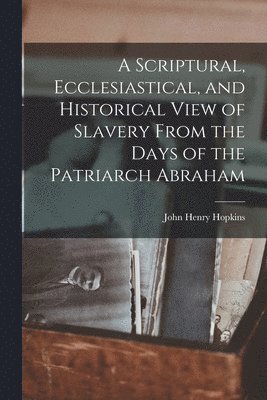 Scriptural, Ecclesiastical, and Historical View of Slavery From the Days of the Patriarch Abraham