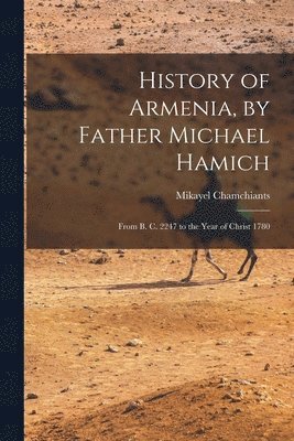 History of Armenia, by Father Michael Hamich; From B. C. 2247 to the Year of Christ 1780 1