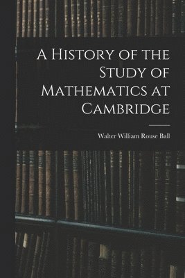 Walter William Rouse Ball - History of the Study of Mathematics at Cambridge, Häftad