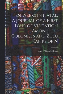 bokomslag Ten Weeks in Natal. A Journal of a First Tour of Visitation Among the Colonists and Zulu Kafirs of N