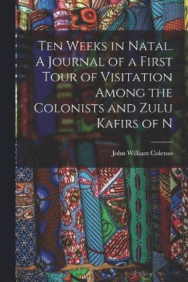 Ten Weeks in Natal. A Journal of a First Tour of Visitation Among the Colonists and Zulu Kafirs of N 1
