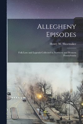 bokomslag Allegheny Episodes; Folk Lore and Legends Collected in Northern and Western Pennsylvania