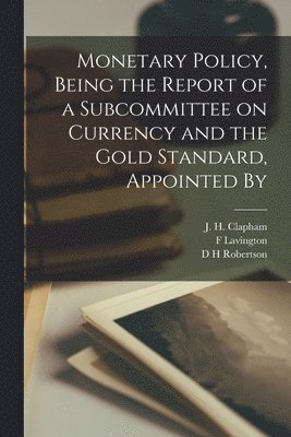 Monetary Policy, Being the Report of a Subcommittee on Currency and the Gold Standard, Appointed By 1