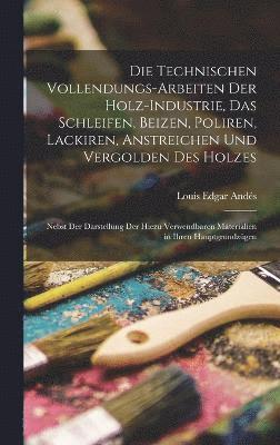 bokomslag Die Technischen Vollendungs-Arbeiten Der Holz-Industrie, Das Schleifen, Beizen, Poliren, Lackiren, Anstreichen Und Vergolden Des Holzes