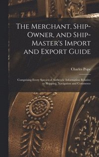 bokomslag The Merchant, Ship-Owner, and Ship-Master's Import and Export Guide