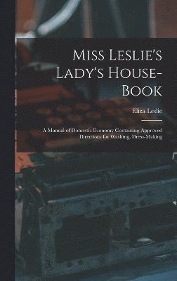 Miss Leslie's Lady's House-Book; a Manual of Domestic Economy Containing Approved Directions for Washing, Dress-Making 1