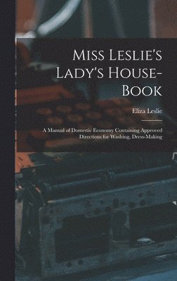 Miss Leslie's Lady's House-Book; a Manual of Domestic Economy Containing Approved Directions for Washing, Dress-Making 1