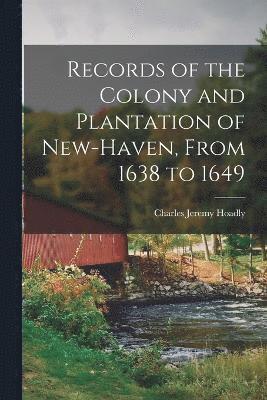 Records of the Colony and Plantation of New-Haven, From 1638 to 1649 1