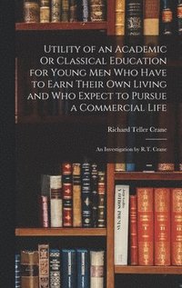 bokomslag Utility of an Academic Or Classical Education for Young Men Who Have to Earn Their Own Living and Who Expect to Pursue a Commercial Life