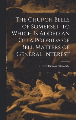 The Church Bells of Somerset, to Which Is Added an Olla Podrida of Bell Matters of General Interest 1