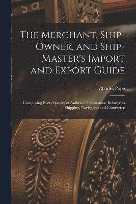 bokomslag The Merchant, Ship-Owner, and Ship-Master's Import and Export Guide