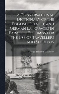 bokomslag A Conversational Dictionary of the English, French, and German Languages in Parallel Columns for the Use of Travellers and Students