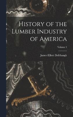 History of the Lumber Industry of America; Volume 1 1