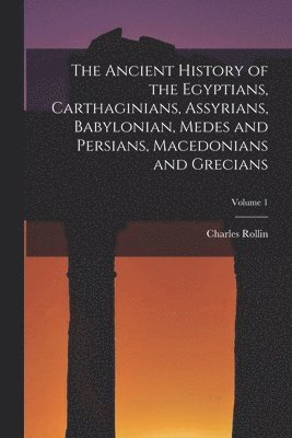 The Ancient History of the Egyptians, Carthaginians, Assyrians, Babylonian, Medes and Persians, Macedonians and Grecians; Volume 1 1