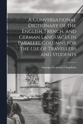 bokomslag A Conversational Dictionary of the English, French, and German Languages in Parallel Columns for the Use of Travellers and Students