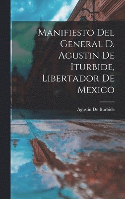 Manifiesto Del General D. Agustin De Iturbide, Libertador De Mexico 1