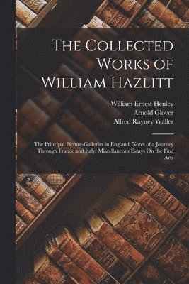 The Collected Works of William Hazlitt: The Principal Picture-Galleries in England. Notes of a Journey Through France and Italy. Miscellaneous Essays 1
