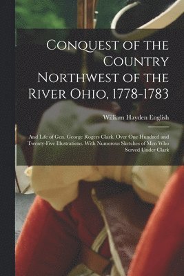 bokomslag Conquest of the Country Northwest of the River Ohio, 1778-1783: And Life of Gen. George Rogers Clark. Over One Hundred and Twenty-Five Illustrations.